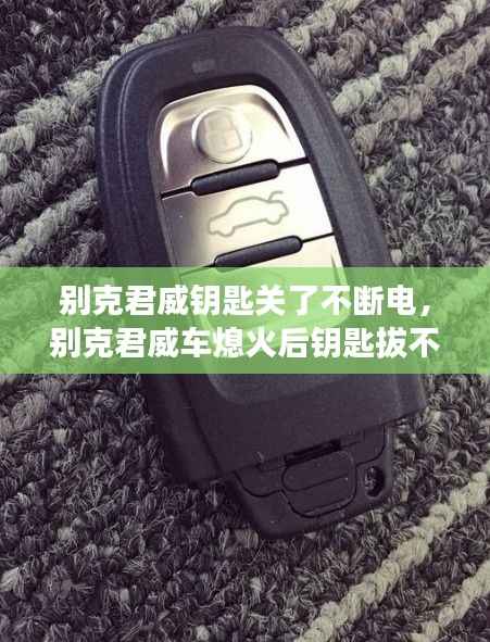 别克君威钥匙关了不断电,别克君威车熄火后钥匙拔不出来了怎么回事
