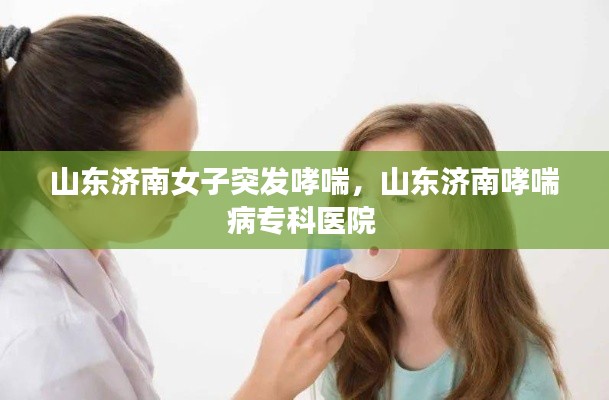 山东济南女子突发哮喘，山东济南哮喘病专科医院 