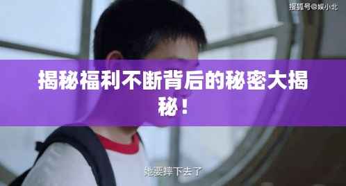 揭秘福利不断背后的秘密大揭秘！