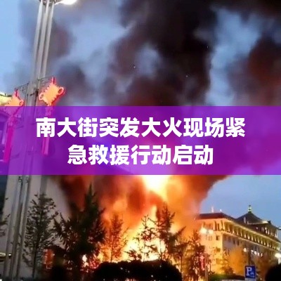 南大街突发大火现场紧急救援行动启动
