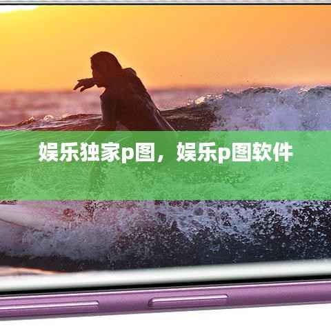 娱乐独家p图,娱乐p图软件