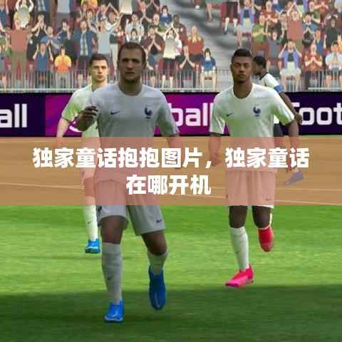 独家童话抱抱图片,独家童话在哪开机