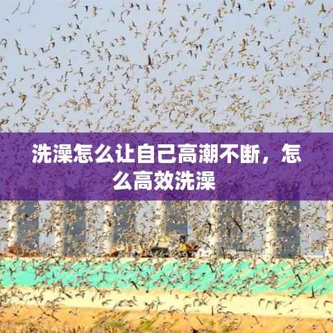 洗澡怎么让自己高潮不断，怎么高效洗澡 