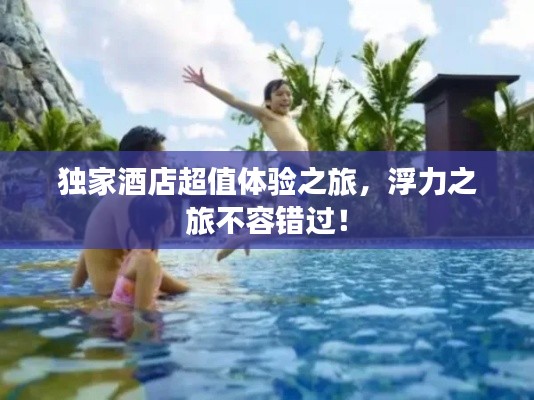 独家酒店超值体验之旅,浮力之旅不容错过!