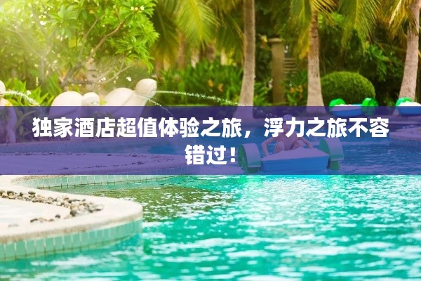 独家酒店超值体验之旅,浮力之旅不容错过!