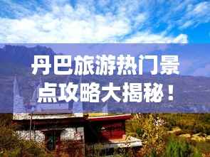 丹巴旅游热门景点攻略大揭秘!