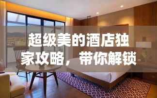 超级美的酒店独家攻略，带你解锁最新住宿体验！