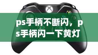 ps手柄不断闪,ps手柄闪一下黄灯