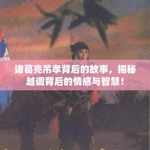 诸葛亮吊孝背后的故事,揭秘越调背后的情感与智慧!