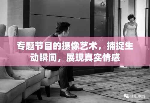 专题节目的摄像艺术,捕捉生动瞬间,展现真实情感