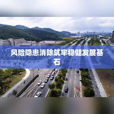 风险隐患消除筑牢稳健发展基石