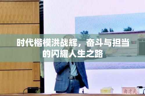 时代楷模洪战辉,奋斗与担当的闪耀人生之路