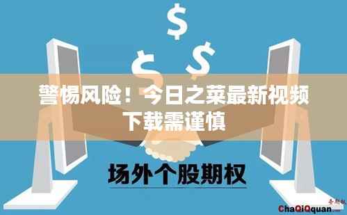 警惕风险!今日之菜最新视频下载需谨慎