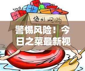 警惕风险!今日之菜最新视频下载需谨慎