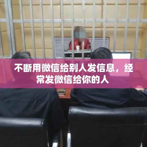 不断用微信给别人发信息,经常发微信给你的人