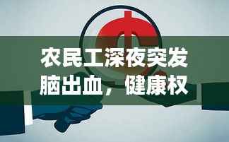 农民工深夜突发脑出血,健康权益紧急关注,呼唤社会关爱与支持