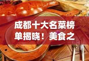 成都十大名菜榜单揭晓！美食之都的味蕾狂欢盛宴