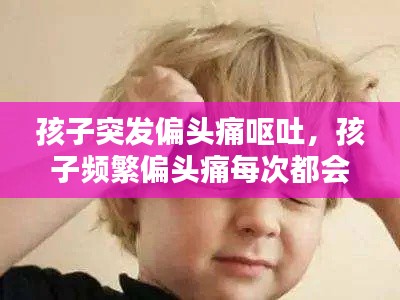 孩子突发偏头痛呕吐,孩子频繁偏头痛每次都会呕吐