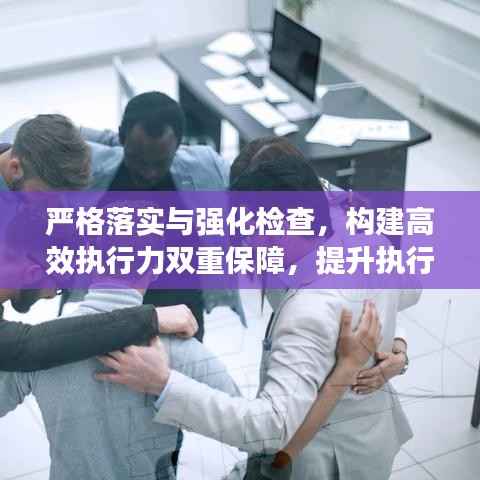 严格落实与强化检查,构建高效执行力双重保障,提升执行效能