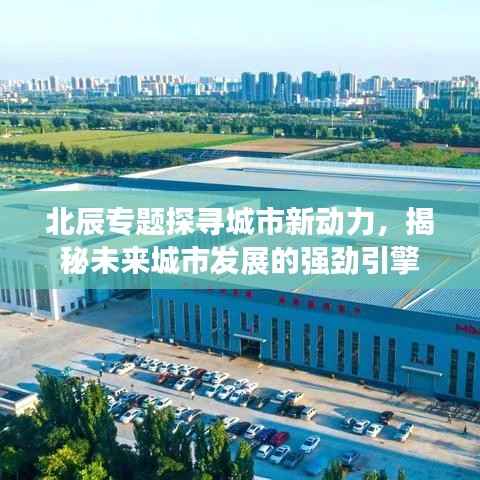 北辰专题探寻城市新动力，揭秘未来城市发展的强劲引擎