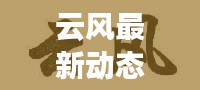云风最新动态及消息全面解析