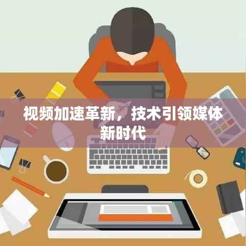 视频加速革新,技术引领媒体新时代
