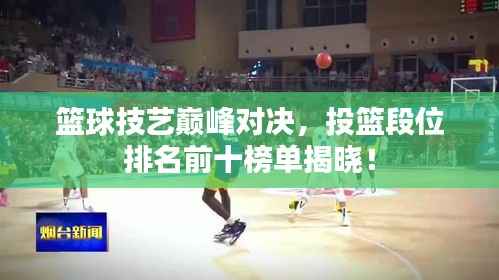 篮球技艺巅峰对决,投篮段位排名前十榜单揭晓!