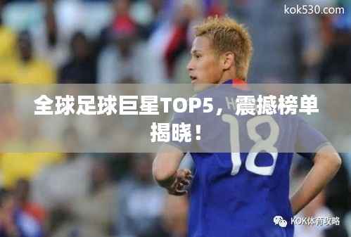 全球足球巨星TOP5,震撼榜单揭晓!