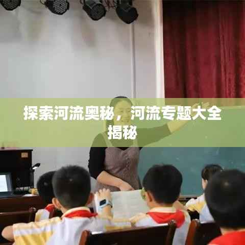 探索河流奥秘,河流专题大全揭秘