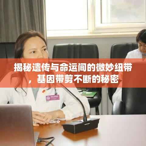 揭秘遗传与命运间的微妙纽带,基因带剪不断的秘密