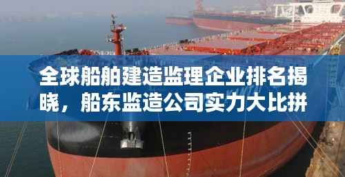 全球船舶建造监理企业排名揭晓，船东监造公司实力大比拼！