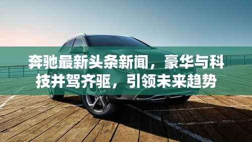 奔驰最新头条新闻,豪华与科技并驾齐驱,引领未来趋势