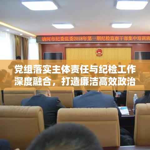 党组落实主体责任与纪检工作深度融合,打造廉洁高效政治生态的关键所在