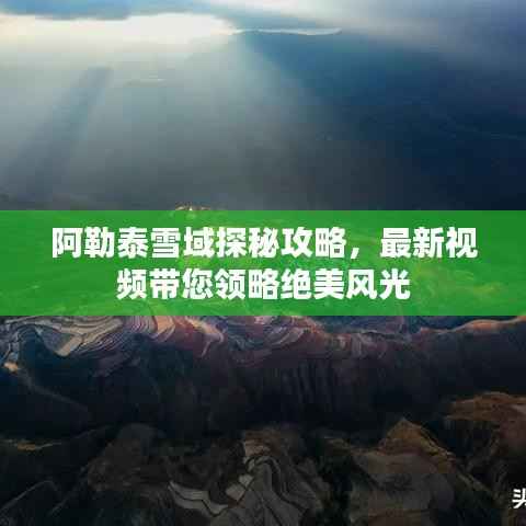 阿勒泰雪域探秘攻略，最新视频带您领略绝美风光