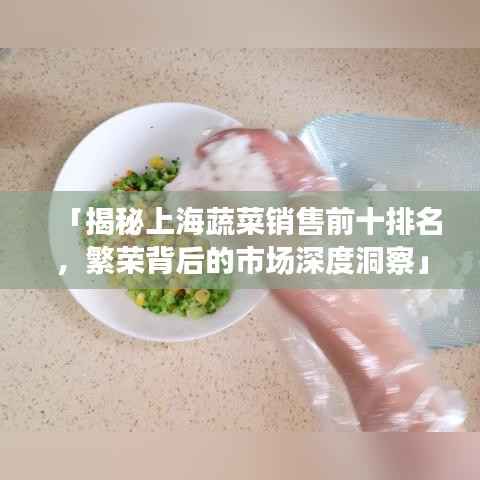 「揭秘上海蔬菜销售前十排名,繁荣背后的市场深度洞察」