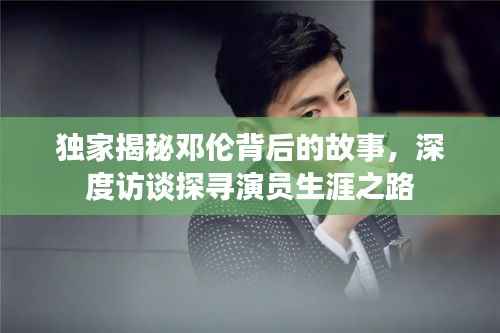 独家揭秘邓伦背后的故事,深度访谈探寻演员生涯之路