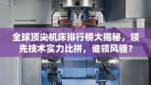 全球顶尖机床排行榜大揭秘,领先技术实力比拼,谁领风骚?