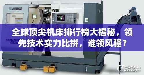 全球顶尖机床排行榜大揭秘,领先技术实力比拼,谁领风骚?