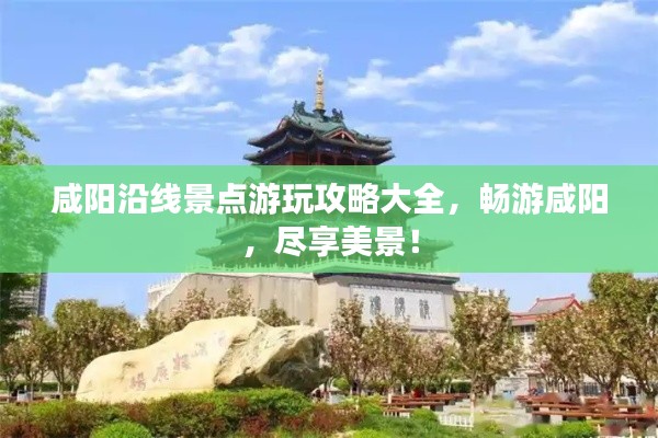 咸阳沿线景点游玩攻略大全，畅游咸阳，尽享美景！