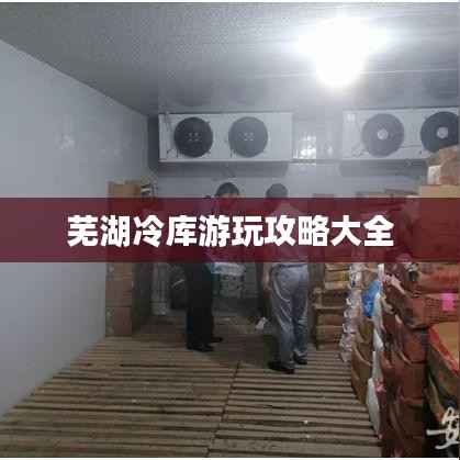 芜湖冷库游玩攻略大全