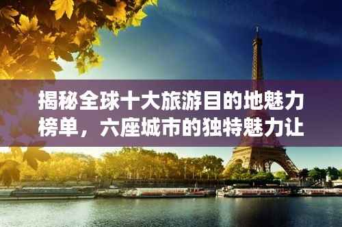 揭秘全球十大旅游目的地魅力榜单,六座城市的独特魅力让你心动不已