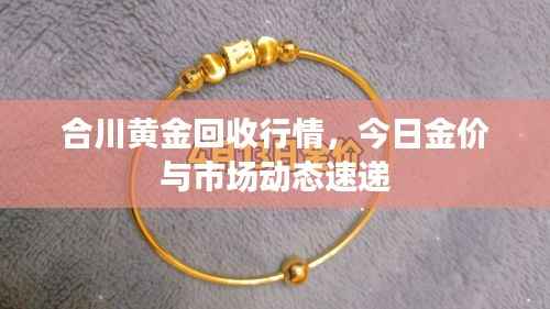 合川黄金回收行情,今日金价与市场动态速递
