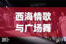 西海情歌与广场舞,文化交融下的百度热舞盛宴
