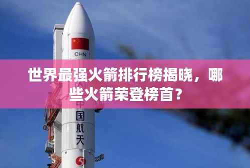 世界最强火箭排行榜揭晓,哪些火箭荣登榜首?