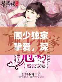 顾少独家挚爱,深情挚爱的传奇之旅