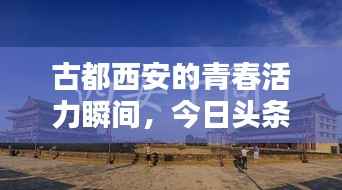 古都西安的青春活力瞬间,今日头条最新照片大放送