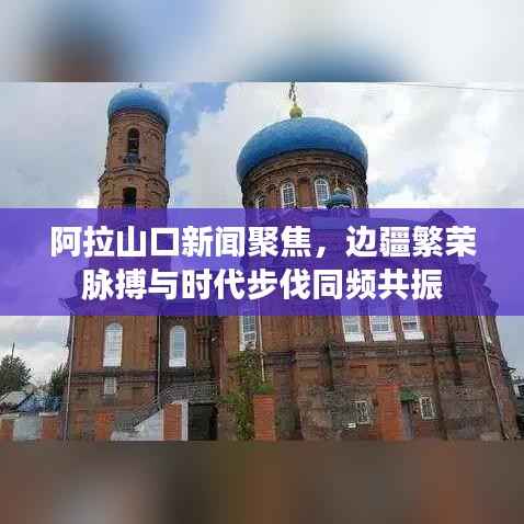 阿拉山口新闻聚焦,边疆繁荣脉搏与时代步伐同频共振