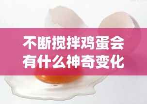 不断搅拌鸡蛋会有什么神奇变化？揭秘鸡蛋搅拌背后的秘密！