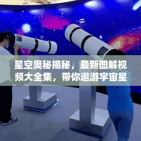 星空奥秘揭秘，最新图解视频大全集，带你遨游宇宙星际！