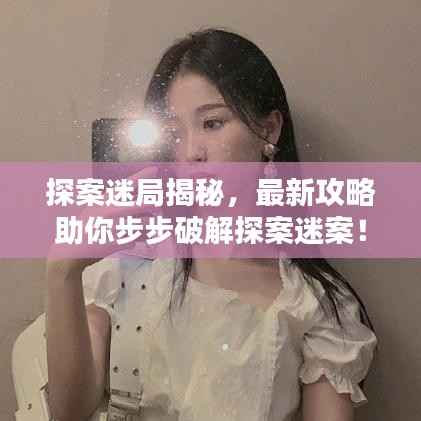 探案迷局揭秘,最新攻略助你步步破解探案迷案!